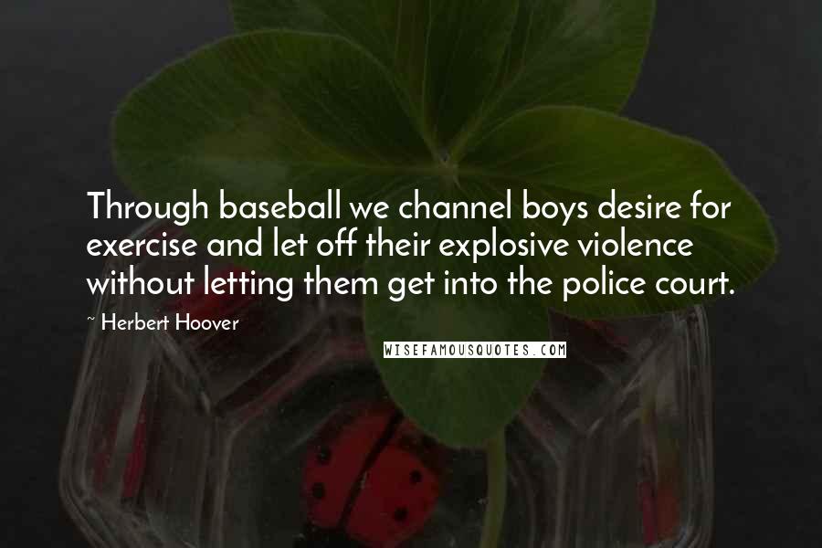 Herbert Hoover Quotes: Through baseball we channel boys desire for exercise and let off their explosive violence without letting them get into the police court.