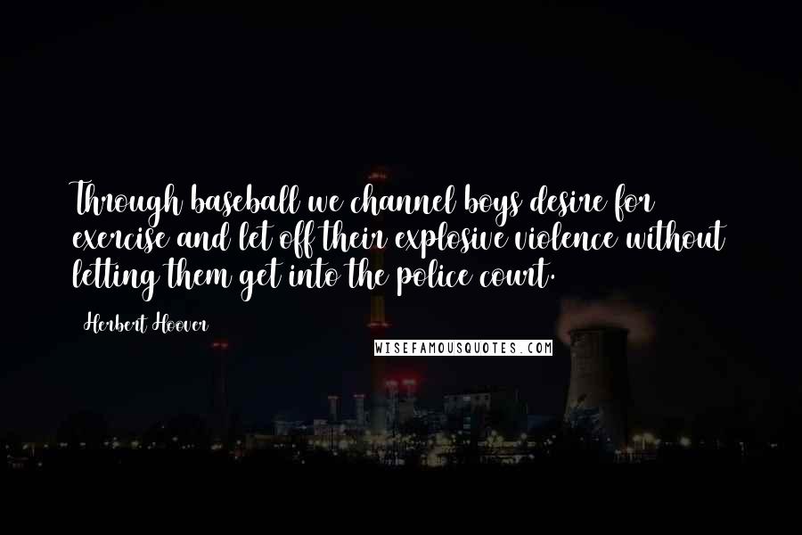 Herbert Hoover Quotes: Through baseball we channel boys desire for exercise and let off their explosive violence without letting them get into the police court.