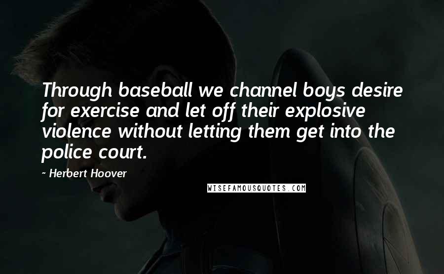 Herbert Hoover Quotes: Through baseball we channel boys desire for exercise and let off their explosive violence without letting them get into the police court.