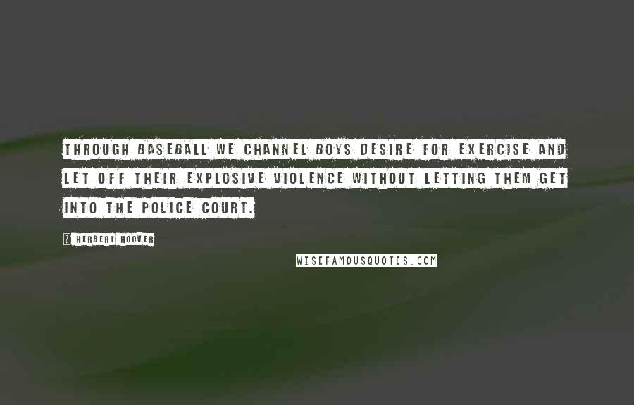 Herbert Hoover Quotes: Through baseball we channel boys desire for exercise and let off their explosive violence without letting them get into the police court.