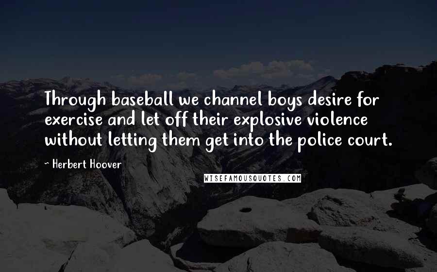 Herbert Hoover Quotes: Through baseball we channel boys desire for exercise and let off their explosive violence without letting them get into the police court.