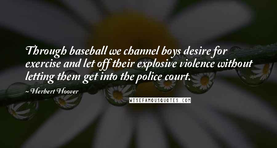 Herbert Hoover Quotes: Through baseball we channel boys desire for exercise and let off their explosive violence without letting them get into the police court.