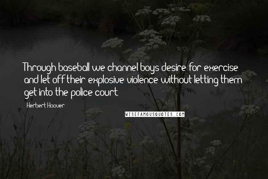 Herbert Hoover Quotes: Through baseball we channel boys desire for exercise and let off their explosive violence without letting them get into the police court.