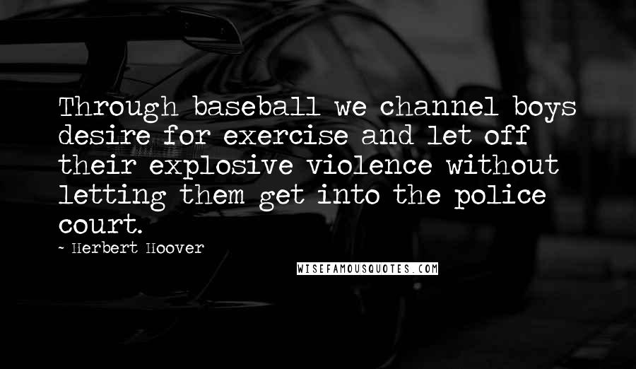 Herbert Hoover Quotes: Through baseball we channel boys desire for exercise and let off their explosive violence without letting them get into the police court.