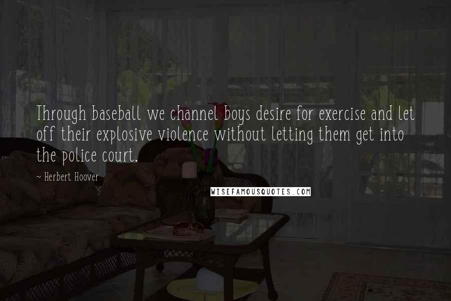 Herbert Hoover Quotes: Through baseball we channel boys desire for exercise and let off their explosive violence without letting them get into the police court.