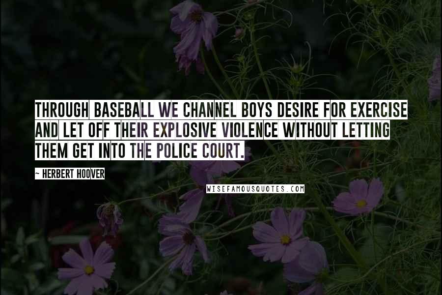 Herbert Hoover Quotes: Through baseball we channel boys desire for exercise and let off their explosive violence without letting them get into the police court.