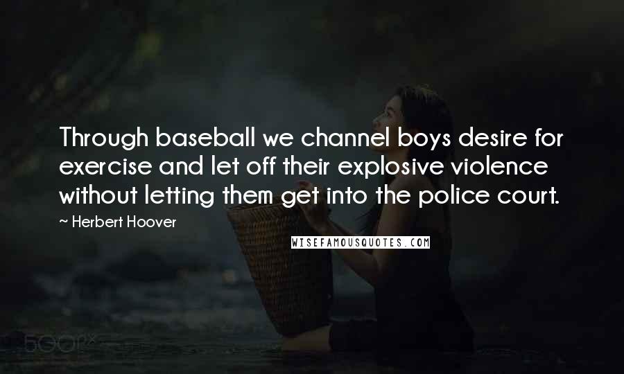 Herbert Hoover Quotes: Through baseball we channel boys desire for exercise and let off their explosive violence without letting them get into the police court.