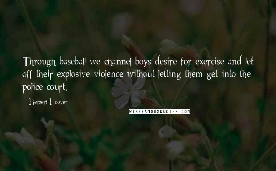 Herbert Hoover Quotes: Through baseball we channel boys desire for exercise and let off their explosive violence without letting them get into the police court.