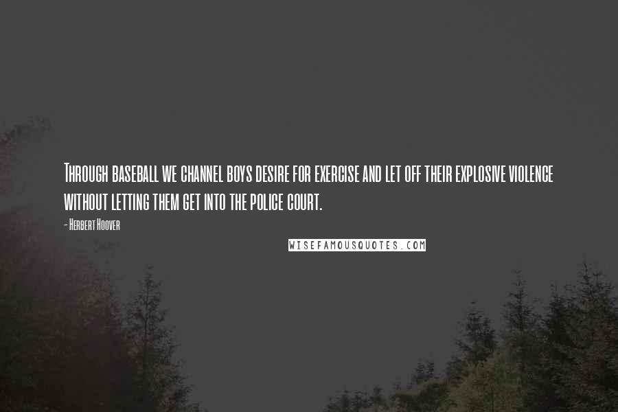 Herbert Hoover Quotes: Through baseball we channel boys desire for exercise and let off their explosive violence without letting them get into the police court.