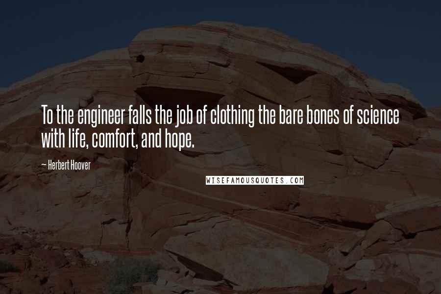 Herbert Hoover Quotes: To the engineer falls the job of clothing the bare bones of science with life, comfort, and hope.