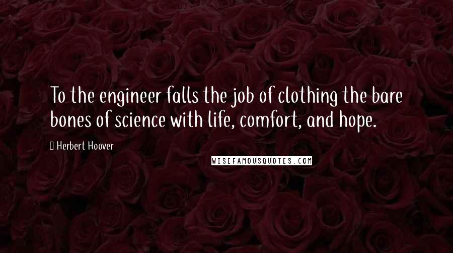 Herbert Hoover Quotes: To the engineer falls the job of clothing the bare bones of science with life, comfort, and hope.