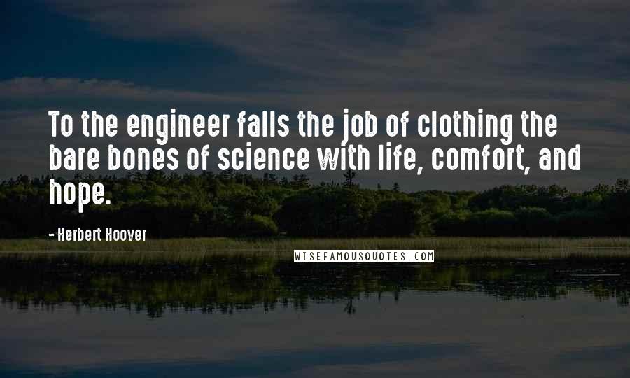 Herbert Hoover Quotes: To the engineer falls the job of clothing the bare bones of science with life, comfort, and hope.