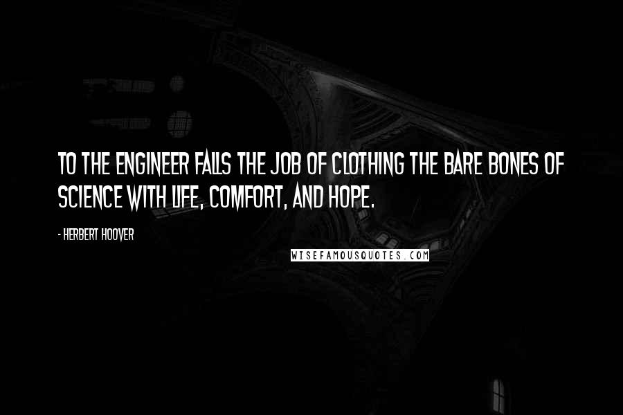 Herbert Hoover Quotes: To the engineer falls the job of clothing the bare bones of science with life, comfort, and hope.