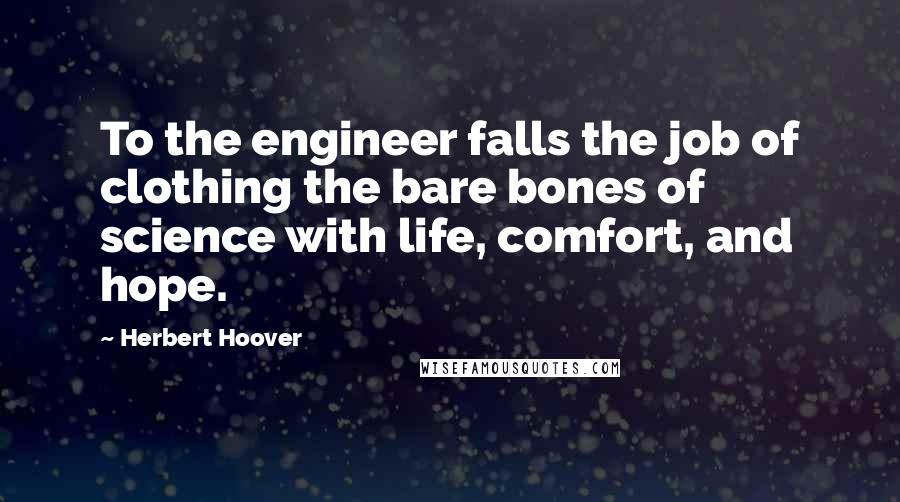 Herbert Hoover Quotes: To the engineer falls the job of clothing the bare bones of science with life, comfort, and hope.