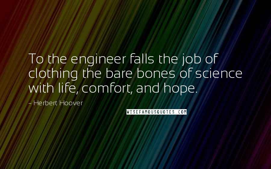 Herbert Hoover Quotes: To the engineer falls the job of clothing the bare bones of science with life, comfort, and hope.