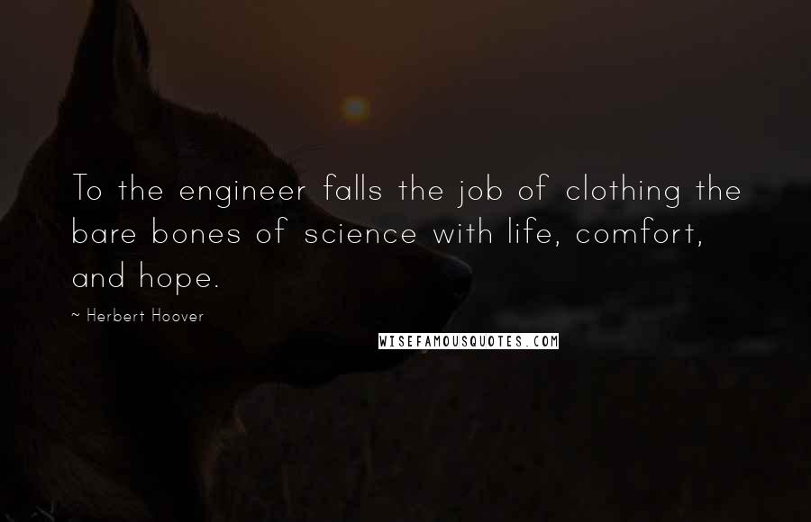 Herbert Hoover Quotes: To the engineer falls the job of clothing the bare bones of science with life, comfort, and hope.