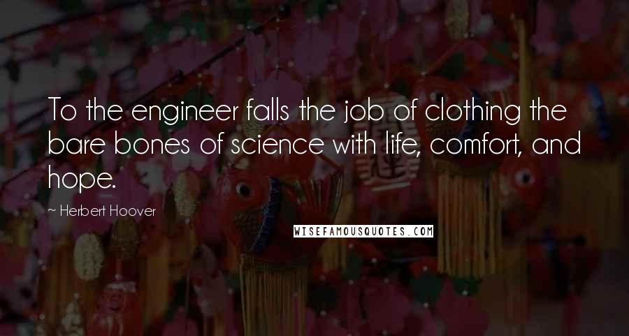 Herbert Hoover Quotes: To the engineer falls the job of clothing the bare bones of science with life, comfort, and hope.