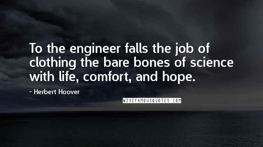 Herbert Hoover Quotes: To the engineer falls the job of clothing the bare bones of science with life, comfort, and hope.