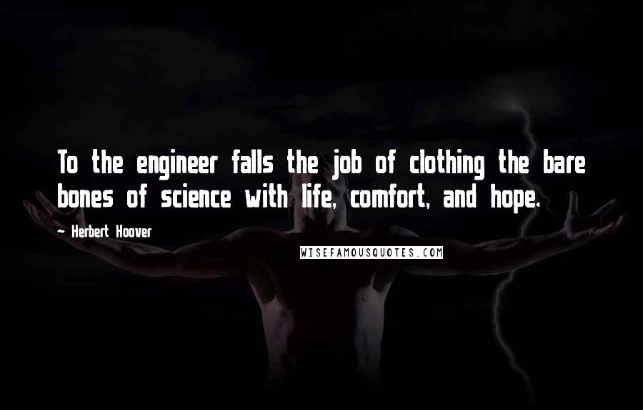 Herbert Hoover Quotes: To the engineer falls the job of clothing the bare bones of science with life, comfort, and hope.