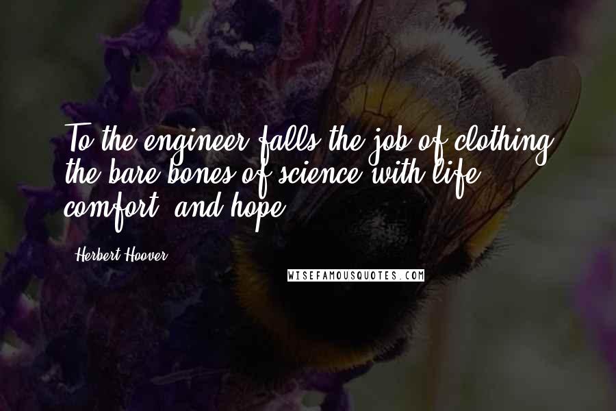 Herbert Hoover Quotes: To the engineer falls the job of clothing the bare bones of science with life, comfort, and hope.