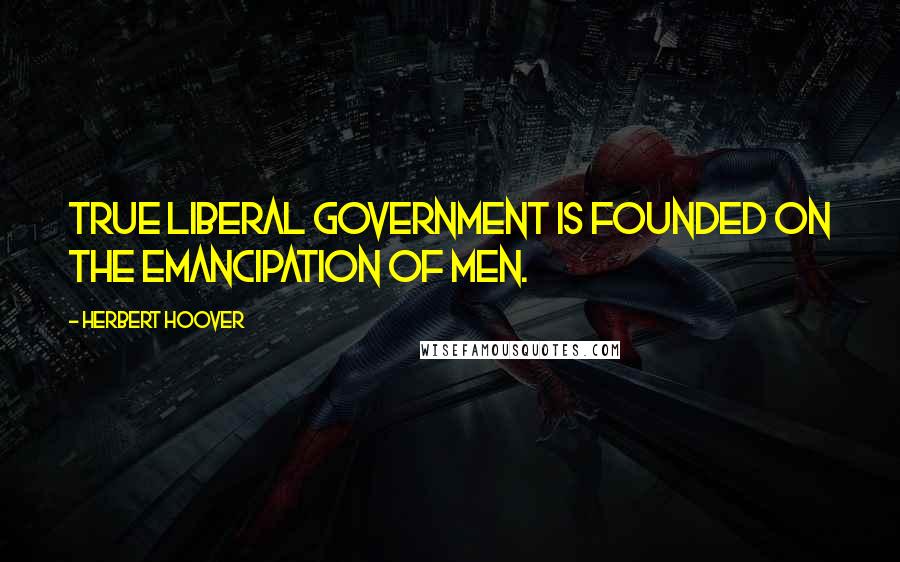 Herbert Hoover Quotes: True liberal government is founded on the emancipation of men.