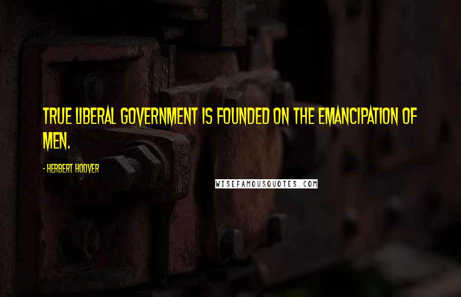 Herbert Hoover Quotes: True liberal government is founded on the emancipation of men.