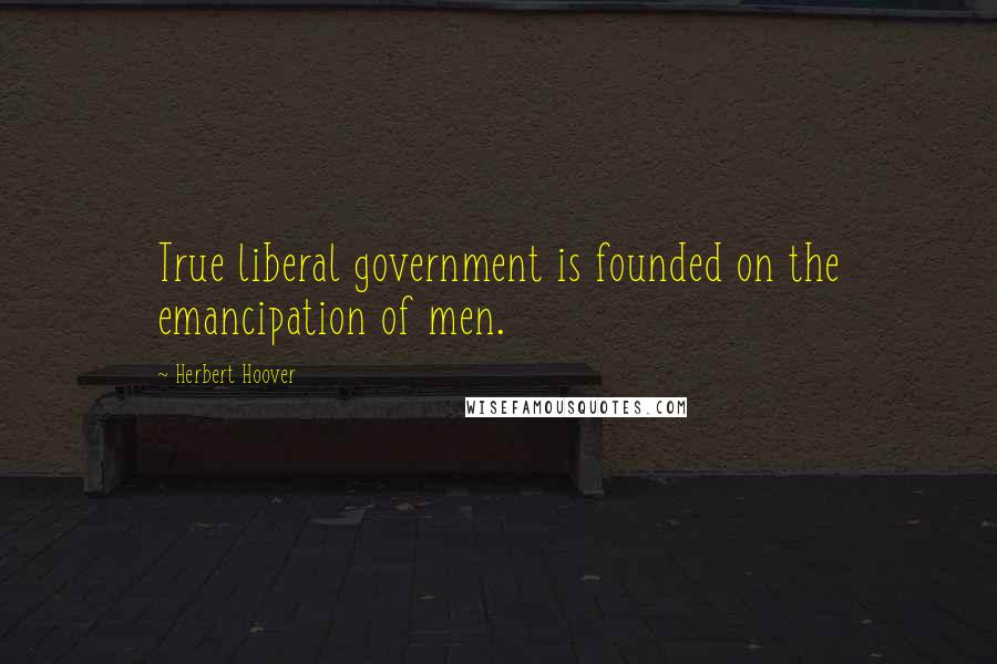 Herbert Hoover Quotes: True liberal government is founded on the emancipation of men.