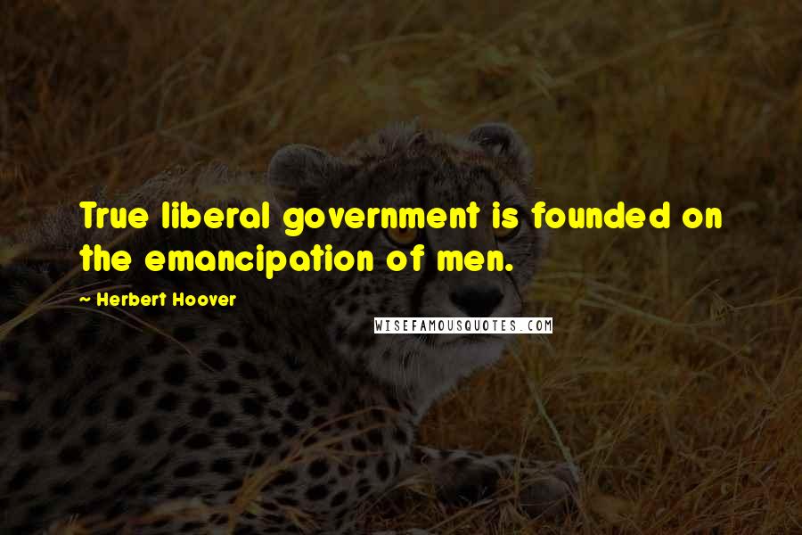 Herbert Hoover Quotes: True liberal government is founded on the emancipation of men.