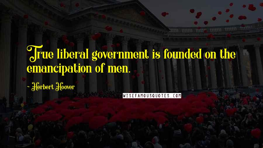 Herbert Hoover Quotes: True liberal government is founded on the emancipation of men.