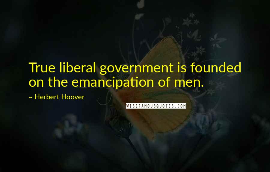 Herbert Hoover Quotes: True liberal government is founded on the emancipation of men.