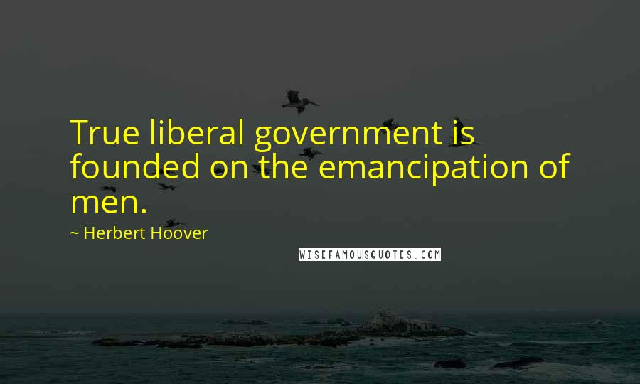 Herbert Hoover Quotes: True liberal government is founded on the emancipation of men.