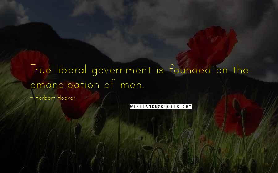 Herbert Hoover Quotes: True liberal government is founded on the emancipation of men.