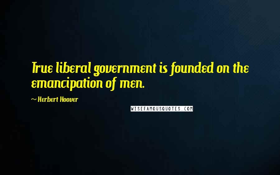 Herbert Hoover Quotes: True liberal government is founded on the emancipation of men.