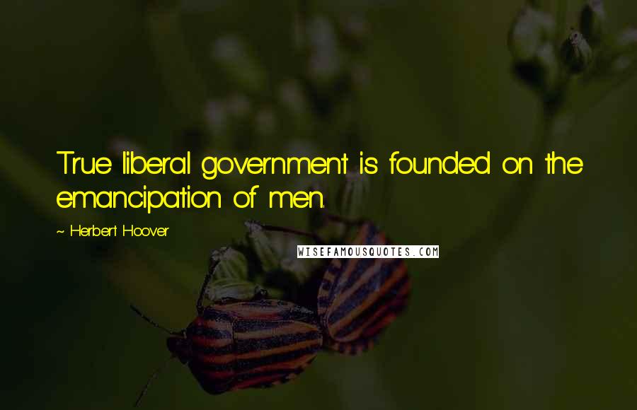 Herbert Hoover Quotes: True liberal government is founded on the emancipation of men.