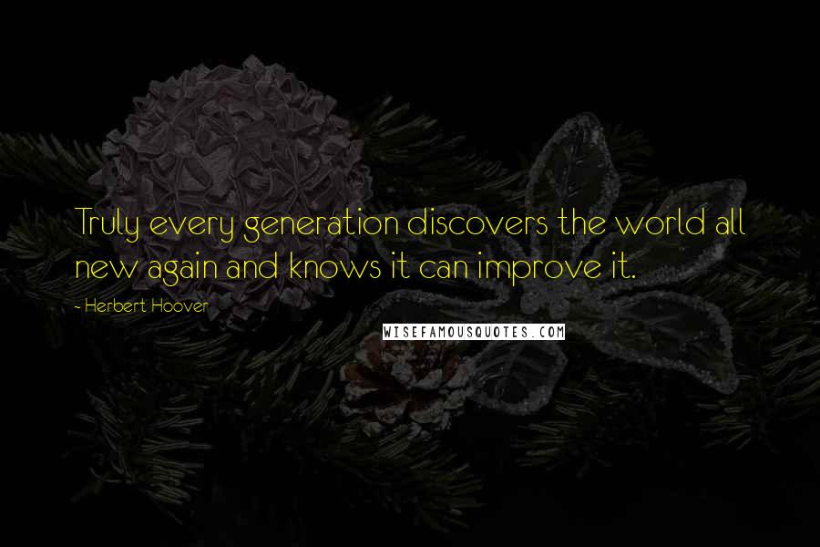 Herbert Hoover Quotes: Truly every generation discovers the world all new again and knows it can improve it.