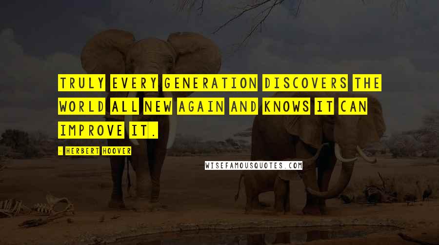 Herbert Hoover Quotes: Truly every generation discovers the world all new again and knows it can improve it.