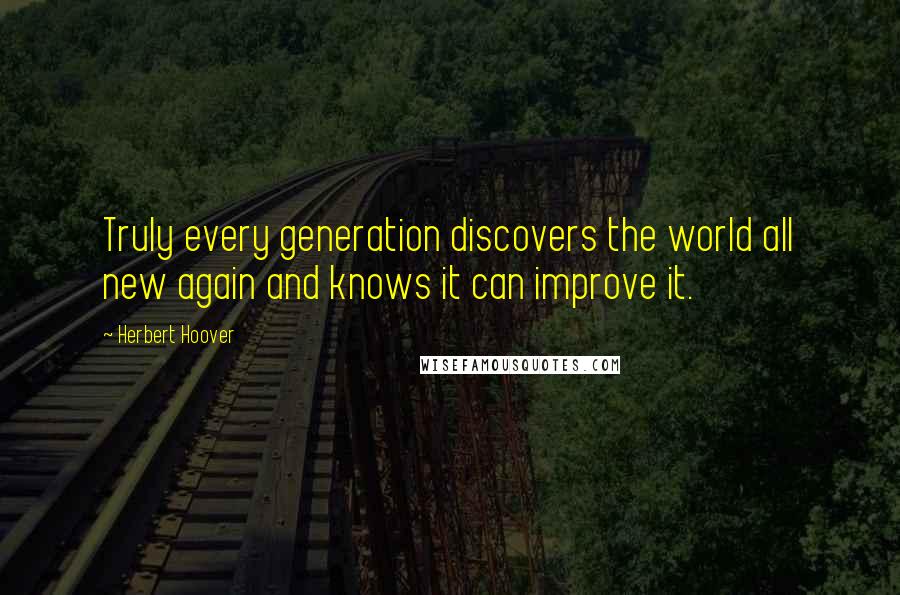 Herbert Hoover Quotes: Truly every generation discovers the world all new again and knows it can improve it.