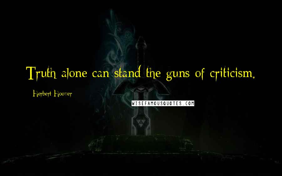 Herbert Hoover Quotes: Truth alone can stand the guns of criticism.