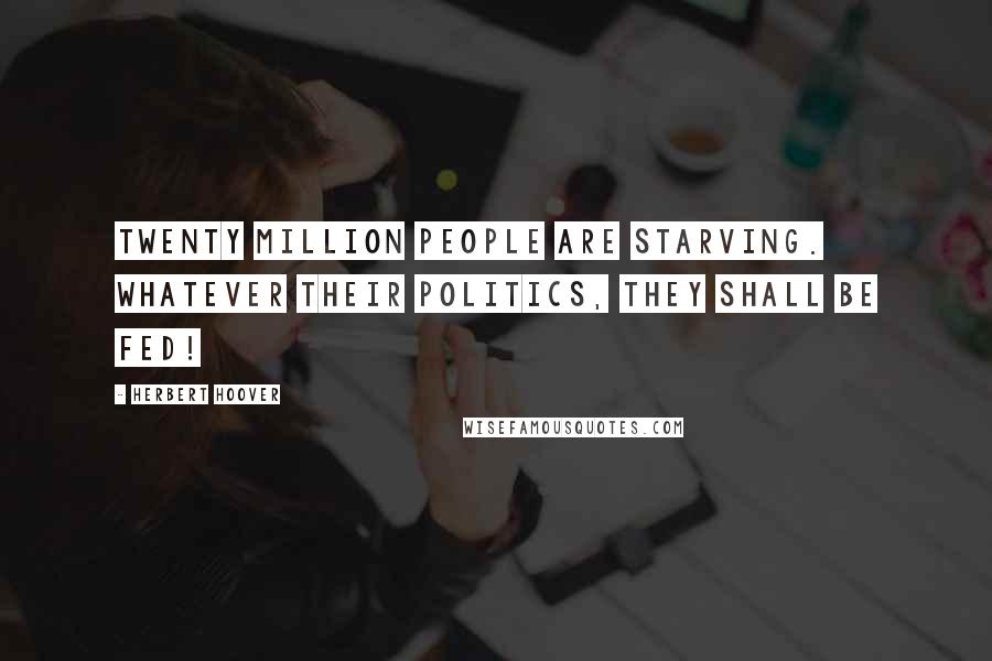 Herbert Hoover Quotes: Twenty million people are starving. Whatever their politics, they shall be fed!