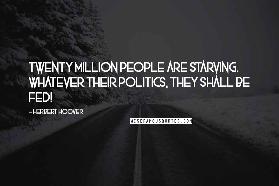 Herbert Hoover Quotes: Twenty million people are starving. Whatever their politics, they shall be fed!