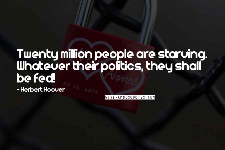 Herbert Hoover Quotes: Twenty million people are starving. Whatever their politics, they shall be fed!