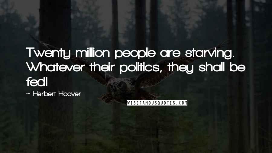 Herbert Hoover Quotes: Twenty million people are starving. Whatever their politics, they shall be fed!