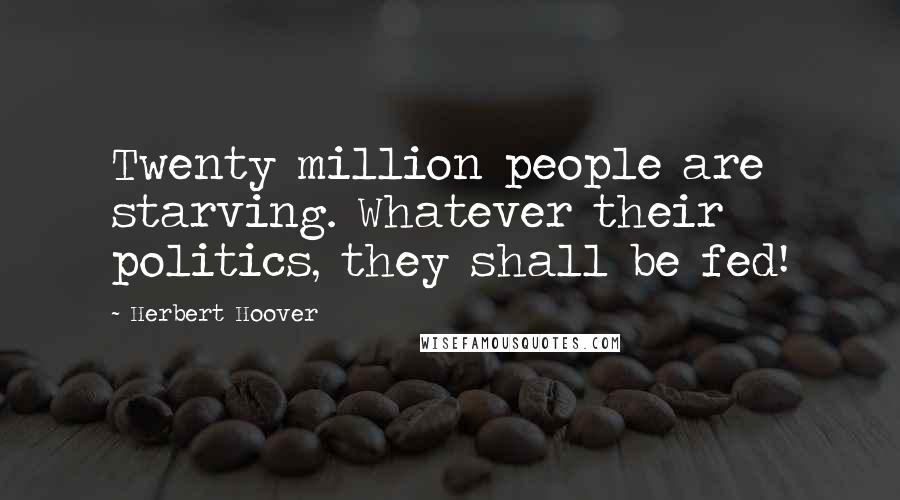 Herbert Hoover Quotes: Twenty million people are starving. Whatever their politics, they shall be fed!