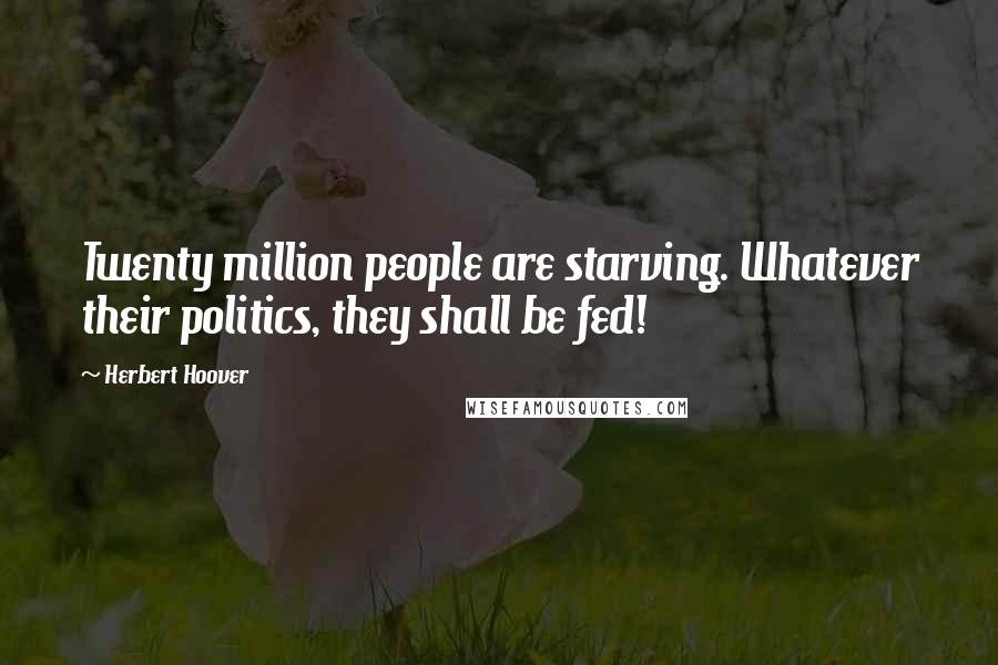 Herbert Hoover Quotes: Twenty million people are starving. Whatever their politics, they shall be fed!
