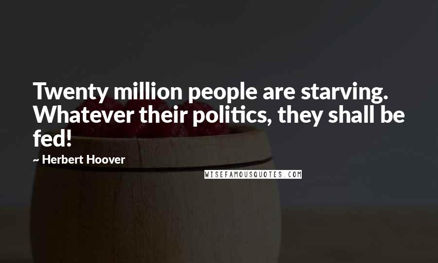 Herbert Hoover Quotes: Twenty million people are starving. Whatever their politics, they shall be fed!