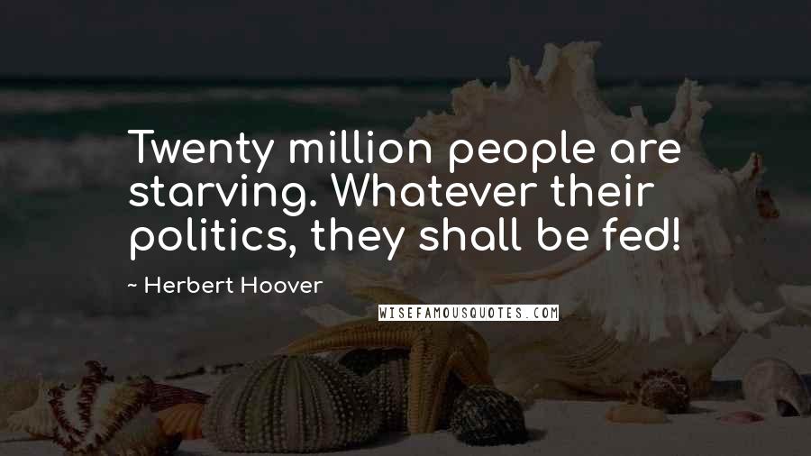 Herbert Hoover Quotes: Twenty million people are starving. Whatever their politics, they shall be fed!