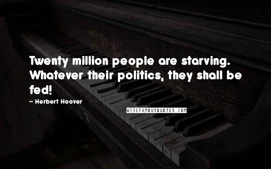 Herbert Hoover Quotes: Twenty million people are starving. Whatever their politics, they shall be fed!