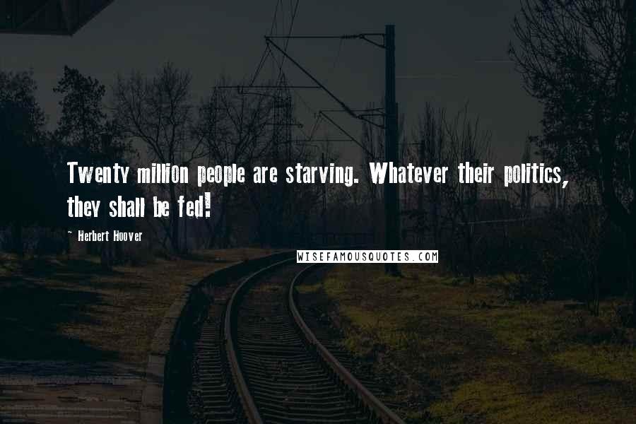 Herbert Hoover Quotes: Twenty million people are starving. Whatever their politics, they shall be fed!