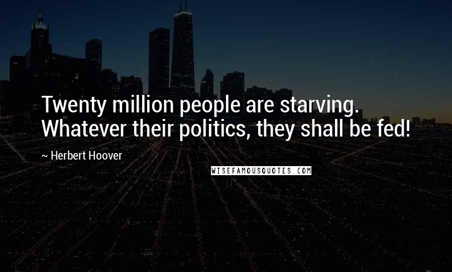 Herbert Hoover Quotes: Twenty million people are starving. Whatever their politics, they shall be fed!