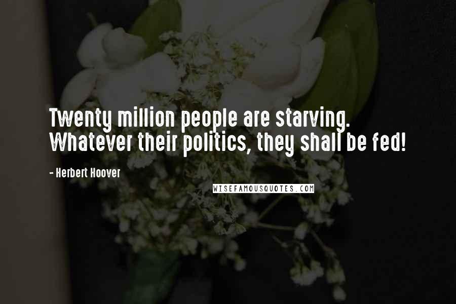 Herbert Hoover Quotes: Twenty million people are starving. Whatever their politics, they shall be fed!